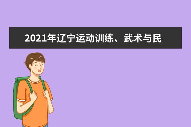 2021年辽宁运动训练、武术与民族传统体育专业招生文化考试时间