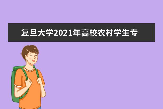 复旦大学2021年高校农村学生专项“腾飞计划”招生简章发布