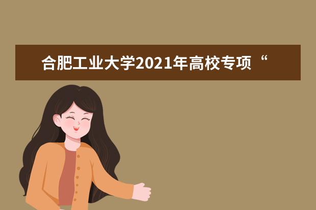 合肥工业大学2021年高校专项“振兴计划”招生简章发布