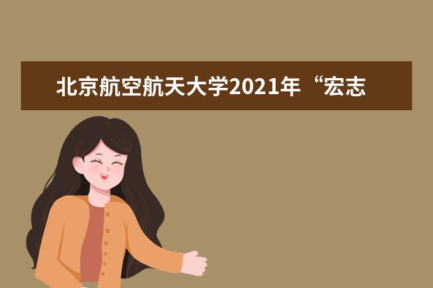 北京航空航天大学2021年“宏志计划” （高校专项计划）招生简章发布