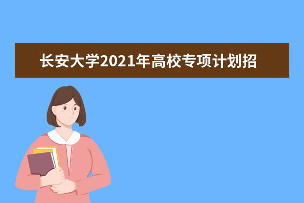 长安大学2021年高校专项计划招生简章发布