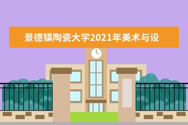 景德镇陶瓷大学2021年美术与设计学类（含书法学类）本科招生简章