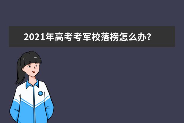 2021年高考考军校落榜怎么办？