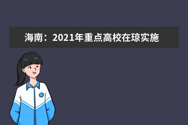 海南:2021年重点高校在琼实施专项计划工作的通知发布