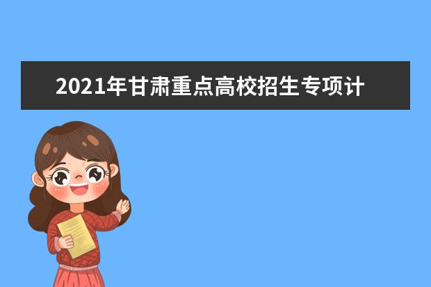 2021年甘肃重点高校招生专项计划实施工作安排