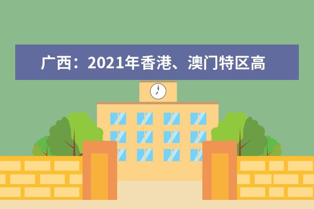 广西：2021年香港、澳门特区高等学校在我区招收自费生的通知发布