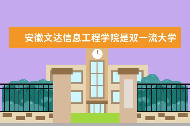 安徽文达信息工程学院是双一流大学吗,有哪些双一流学科?