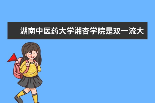湖南中医药大学湘杏学院是双一流大学吗，有哪些双一流学科？