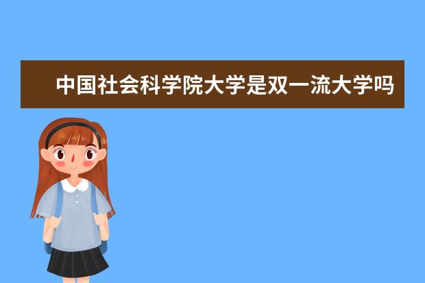 中国社会科学院大学是双一流大学吗，有哪些双一流学科？