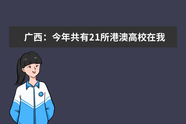 广西：今年共有21所港澳高校在我区招生请符合条件且有报考意向的考生尽快报考