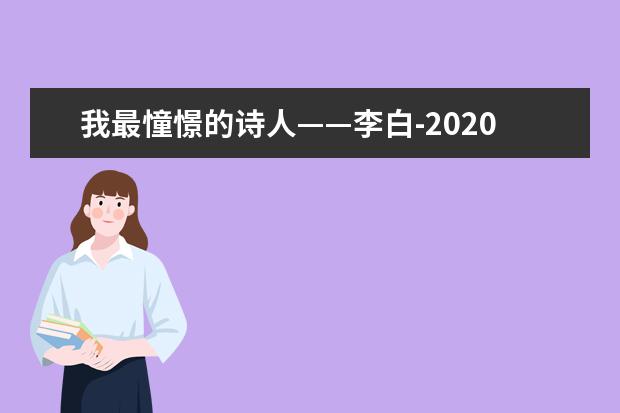 我最憧憬的诗人——李白-2020高考作文天津卷范文