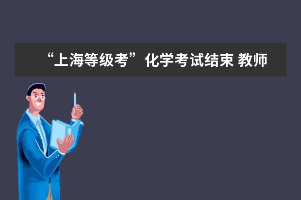 “上海等级考”化学考试结束 教师:题型出人意料