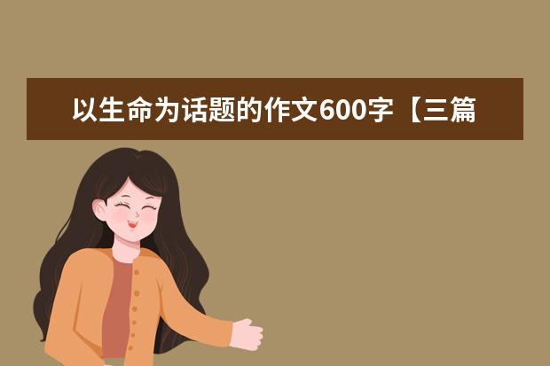 以生命为话题的作文600字【三篇】