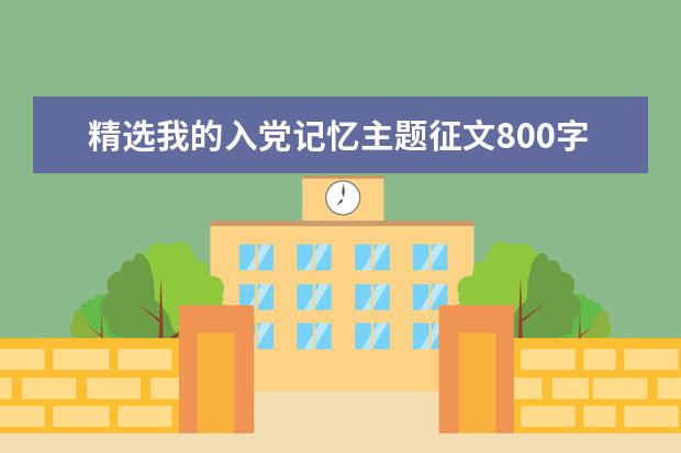 精选我的入党记忆主题征文800字​范文