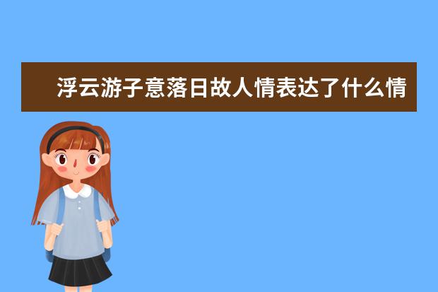 浮云游子意落日故人情表达了什么情感-初中学校期末复习计划