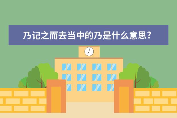 乃记之而去当中的乃是什么意思?
