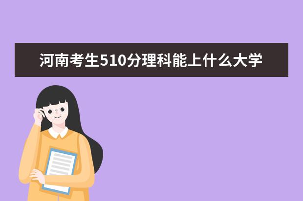 河南考生510分理科能上什么大学2021,河南510分左右的理科大学