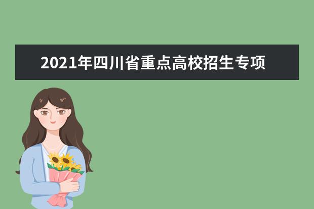 2021年四川省重点高校招生专项计划实施工作安排