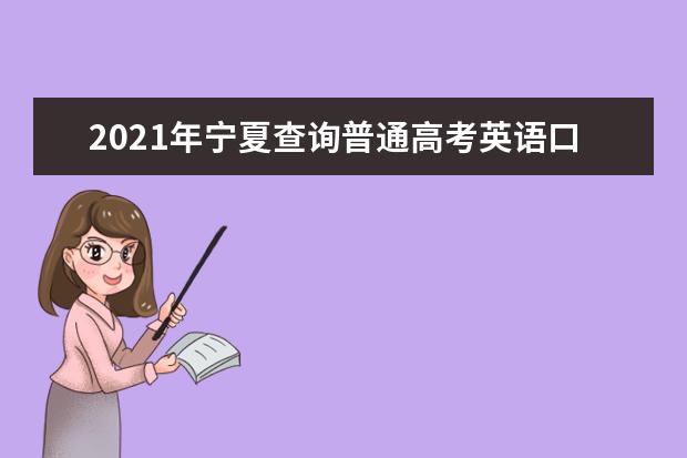 2021年宁夏查询普通高考英语口语测试成绩的落实通告