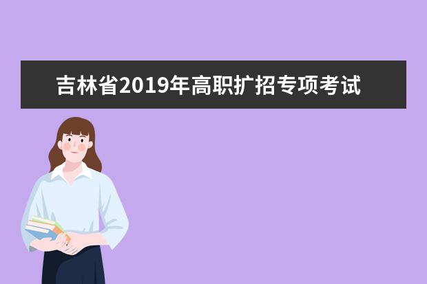 吉林省2019年高职扩招专项考试报名工作即将开始