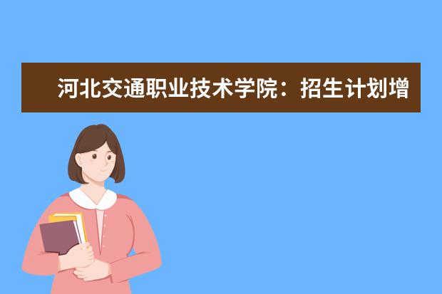 河北交通职业技术学院：招生计划增加200人 新增三个专业 “志愿优先”原则录取