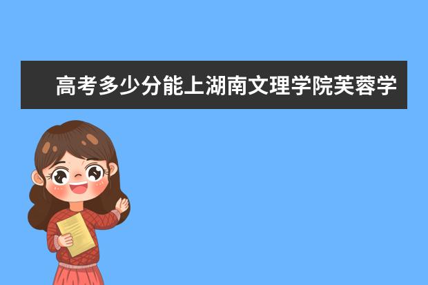 高考多少分能上湖南文理学院芙蓉学院 2020录取分数线是多少