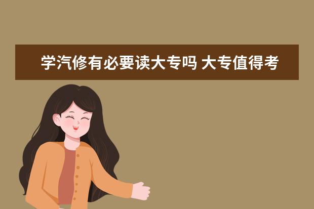 学汽修有必要读大专吗 大专值得考吗