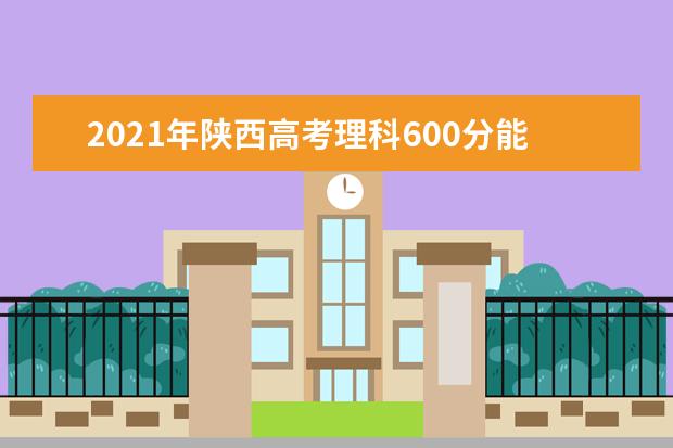 2021年陕西高考理科600分能上什么大学成绩600分能上的学校有哪些