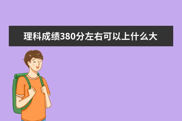 理科成绩380分左右可以上什么大学