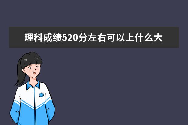 理科成绩520分左右可以上什么大学