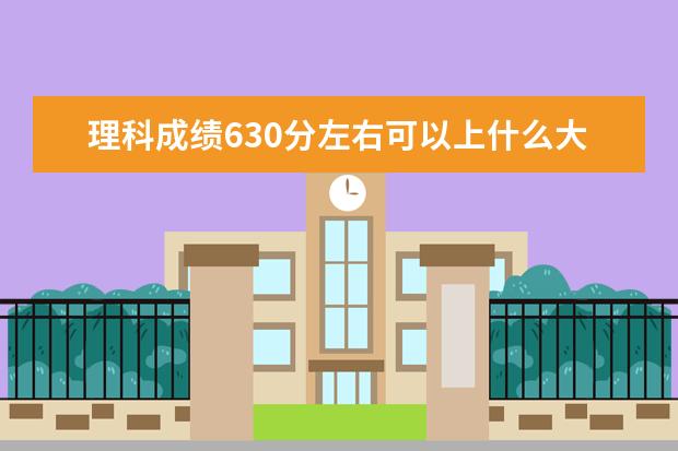 理科成绩630分左右可以上什么大学