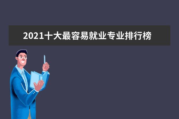 2021十大最容易就业专业排行榜