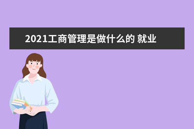 2021工商管理是做什么的 就业方向有哪些