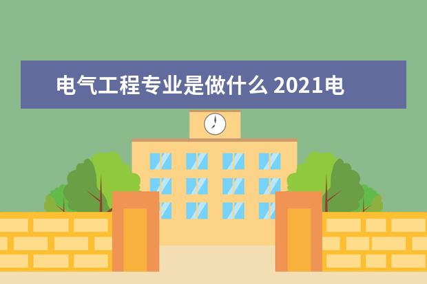 电气工程专业是做什么 2021电气工程就业方向分析