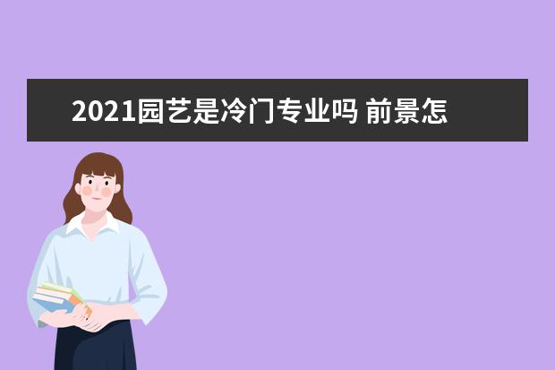 2021园艺是冷门专业吗 前景怎么样
