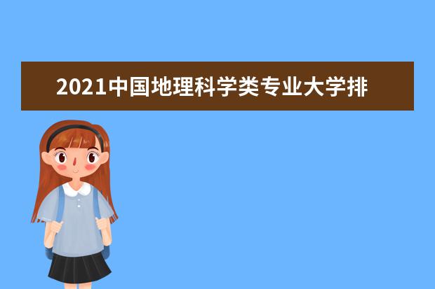 2021中国地理科学类专业大学排名 最新地理科学专业排行榜