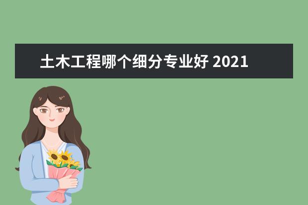 土木工程哪个细分专业好 2021报考哪个专业好