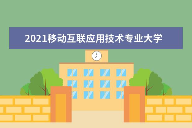 2021移动互联应用技术专业大学排名 专科学校排行榜