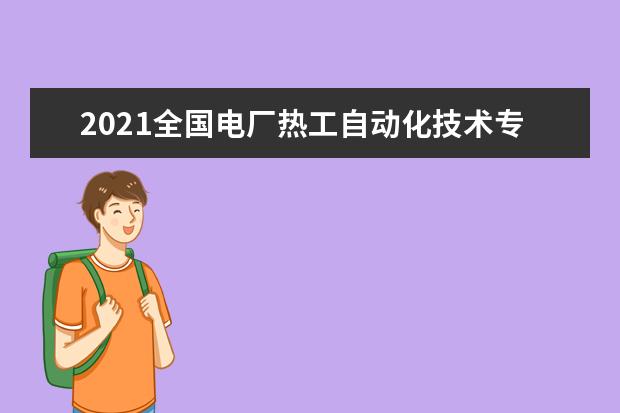 2021全国电厂热工自动化技术专业大学排名 专科学校排行榜