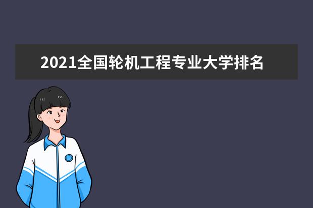 2021全国轮机工程专业大学排名 最新排行榜