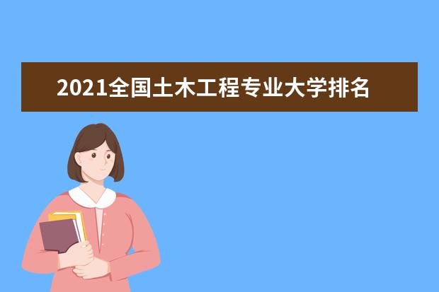 2021全国土木工程专业大学排名 最新排行榜