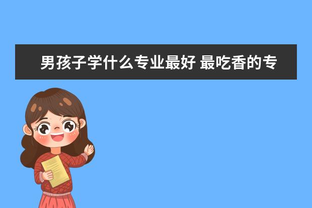 男孩子学什么专业最好 最吃香的专业