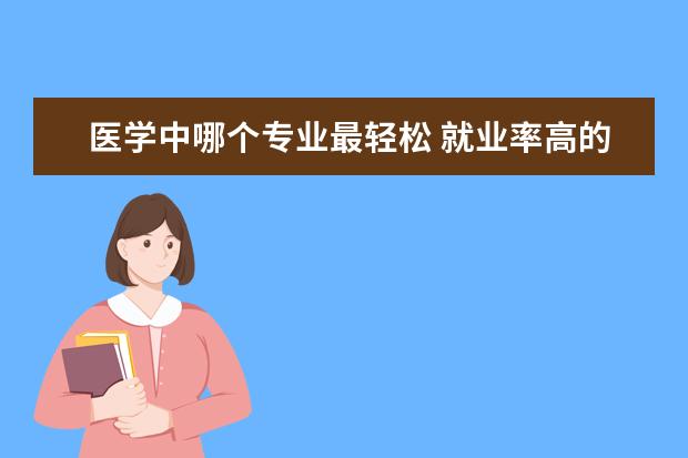 医学中哪个专业最轻松 就业率高的医学专业