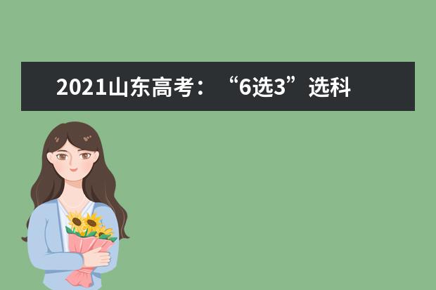 2021山东高考:“6选3”选科情况总体均衡,选考物理可报本科计划最多