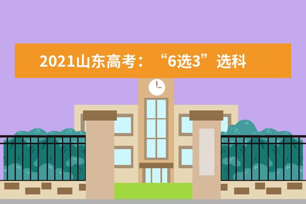 2021山东高考：“6选3”选科情况总体均衡，选考物理可报本科计划最多