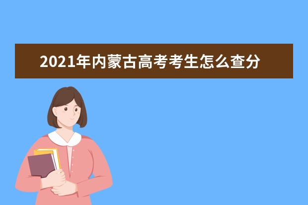 2021年内蒙古高考考生怎么查分?