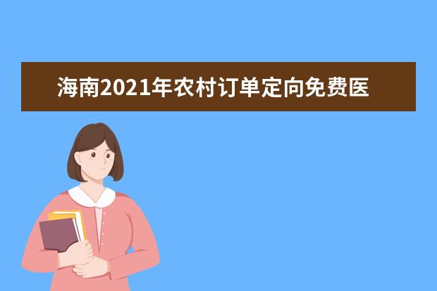 海南2021年农村订单定向免费医学生招生工作安排