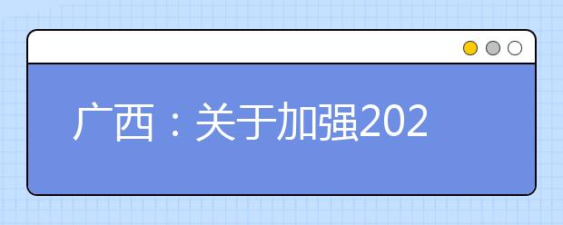 广西：关于加强2020年普通高校艺术类专业招生在我区组织考试管理工作的通知