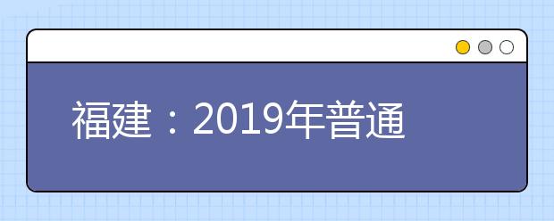 福建：2019年普通高校招生理工类高职（专科）批第一次征求志愿计划公告