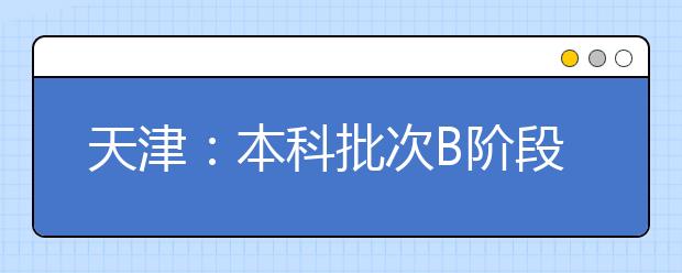 天津：本科批次B阶段录取结束 征询志愿今起填报